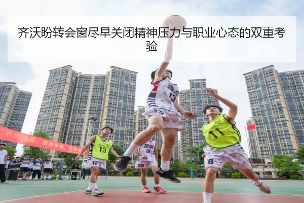齐沃盼转会窗尽早关闭精神压力与职业心态的双重考验